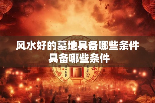 风水好的墓地具备哪些条件 具备哪些条件