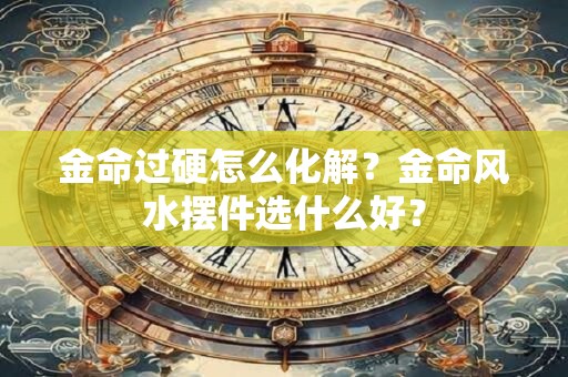 金命过硬怎么化解？金命风水摆件选什么好？