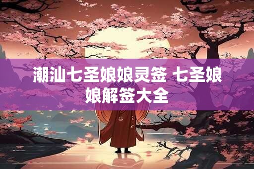 潮汕七圣娘娘灵签 七圣娘娘解签大全