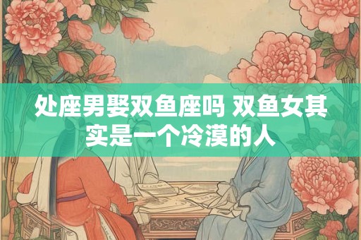 处座男娶双鱼座吗 双鱼女其实是一个冷漠的人
