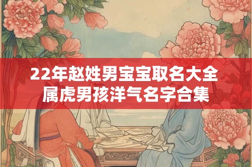 22年赵姓男宝宝取名大全 属虎男孩洋气名字合集 22年赵姓男宝宝取名大全 属虎男孩洋气名字合集