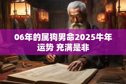 06年的属狗男命2025牛年运势 充满是非 06年的属狗男命2025牛年运势 充满是非