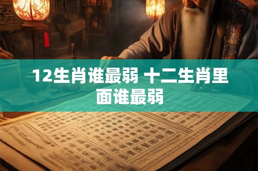 12生肖谁最弱 十二生肖里面谁最弱 12生肖谁最弱 十二生肖里面谁最弱