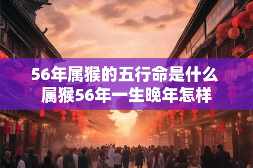 56年属猴的五行命是什么 属猴56年一生晚年怎样 56年属猴的五行命是什么 属猴56年一生晚年怎样