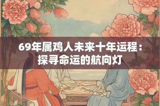 69年属鸡人未来十年运程:探寻命运的航向灯 69年属鸡人未来十年运程:探寻命运的航向灯