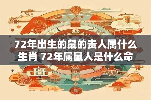 72年出生的鼠的贵人属什么生肖 72年属鼠人是什么命