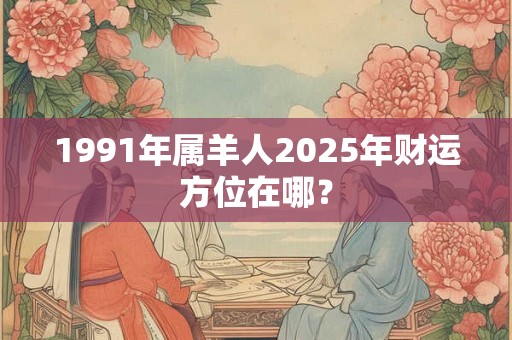 1991年属羊人2025年财运方位在哪？