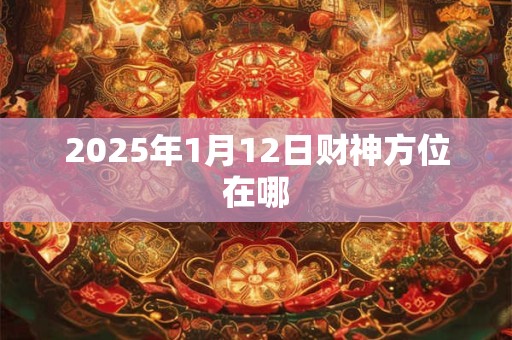 2025年1月12日财神方位在哪
