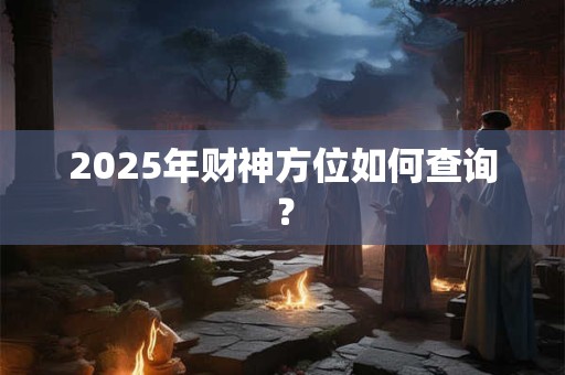 2025年财神方位如何查询？