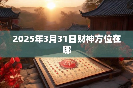 2025年3月31日财神方位在哪