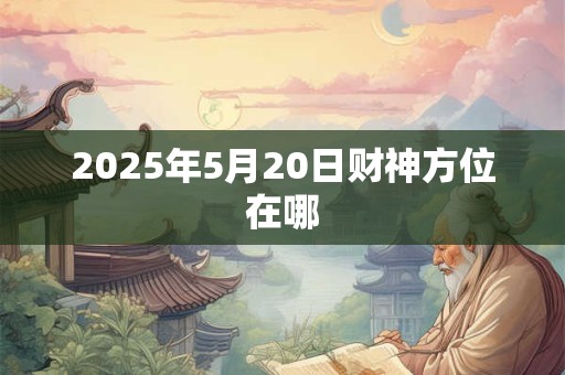 2025年5月20日财神方位在哪
