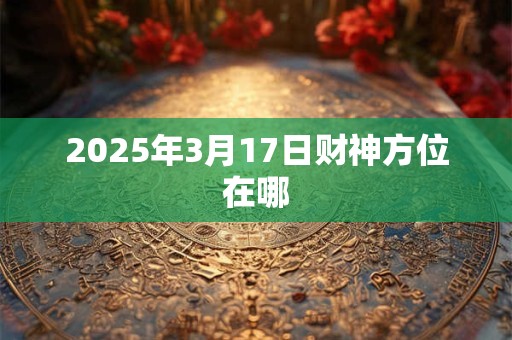 2025年3月17日财神方位在哪