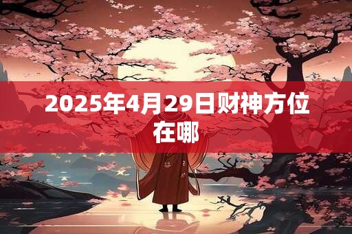 2025年4月29日财神方位在哪