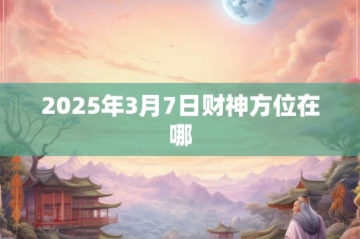 2025年3月7日财神方位在哪
