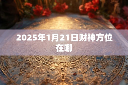 2025年1月21日财神方位在哪