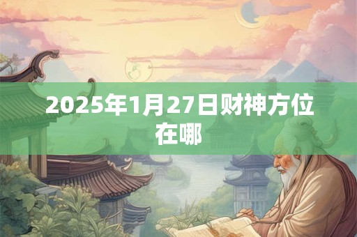 2025年1月27日财神方位在哪