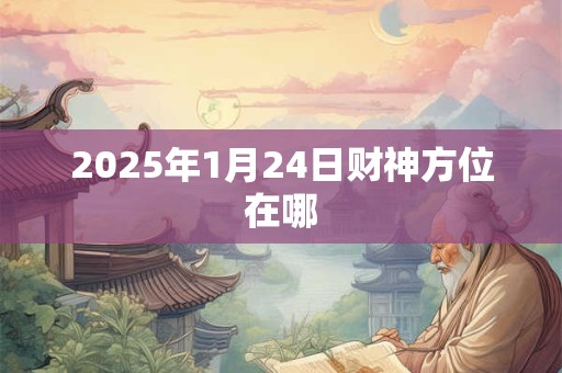 2025年1月24日财神方位在哪