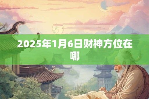 2025年1月6日财神方位在哪
