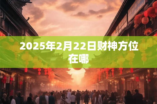 2025年2月22日财神方位在哪