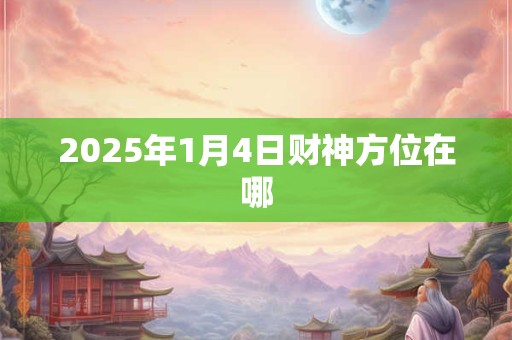 详细阅读:2025年1月4日财神方位在哪 2025年1月4日财神方位在哪
