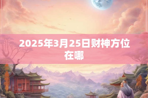 2025年3月25日财神方位在哪