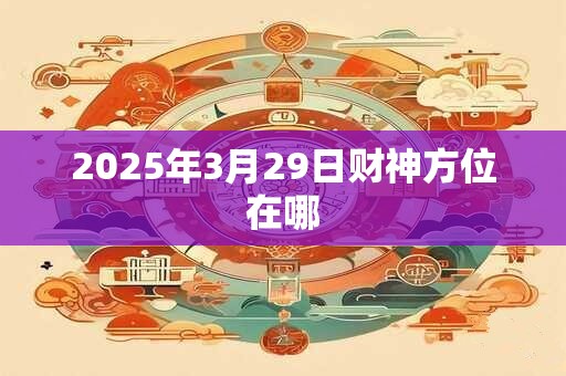 2025年3月29日财神方位在哪