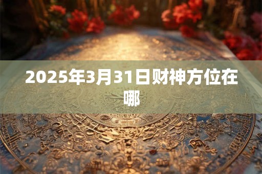 2025年3月31日财神方位在哪