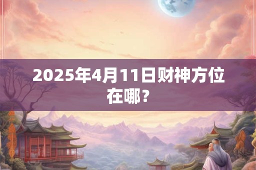 2025年4月11日财神方位在哪？