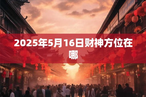2025年5月16日财神方位在哪