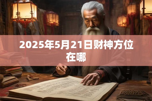 2025年5月21日财神方位在哪
