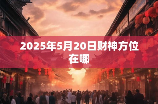 2025年5月20日财神方位在哪