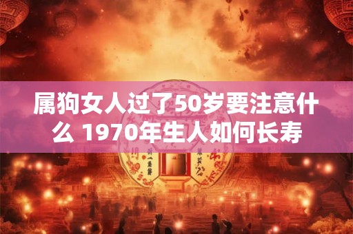属狗女人过了50岁要注意什么 1970年生人如何长寿
