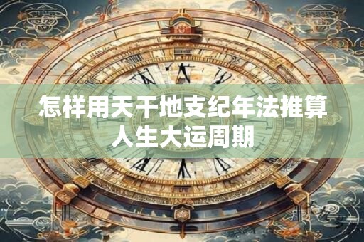 怎样用天干地支纪年法推算人生大运周期