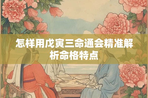 怎样用戊寅三命通会精准解析命格特点