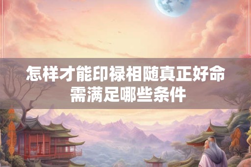 怎样才能印禄相随真正好命 需满足哪些条件
