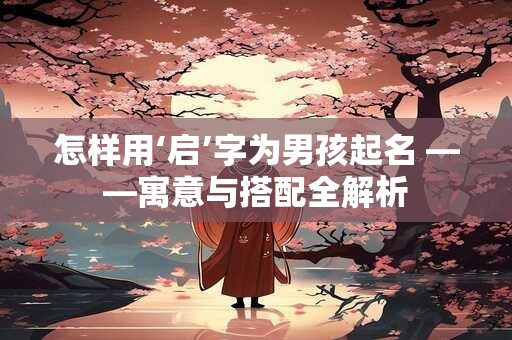怎样用‘启’字为男孩起名 ——寓意与搭配全解析