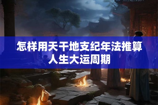 怎样用天干地支纪年法推算人生大运周期