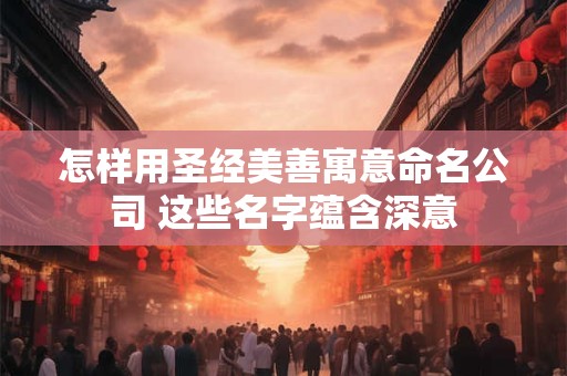 怎样用圣经美善寓意命名公司 这些名字蕴含深意