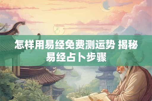 怎样用易经免费测运势 揭秘易经占卜步骤