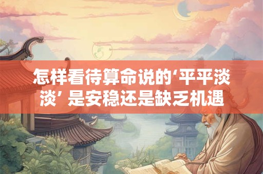 怎样看待算命说的‘平平淡淡’ 是安稳还是缺乏机遇