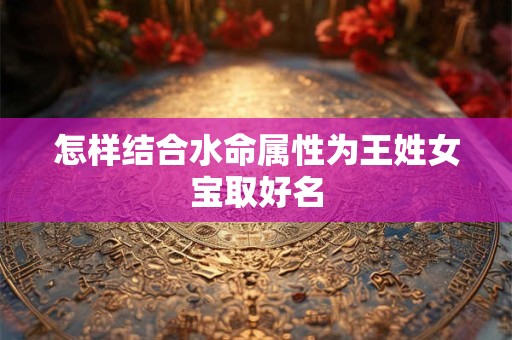 怎样结合水命属性为王姓女宝取好名
