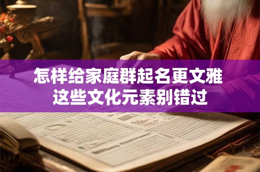 怎样给家庭群起名更文雅 这些文化元素别错过