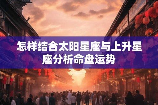 怎样结合太阳星座与上升星座分析命盘运势
