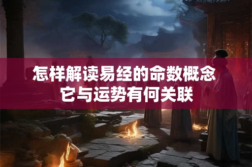 怎样解读易经的命数概念 它与运势有何关联