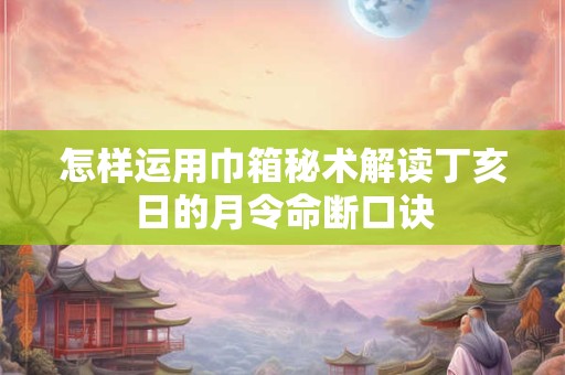 怎样运用巾箱秘术解读丁亥日的月令命断口诀