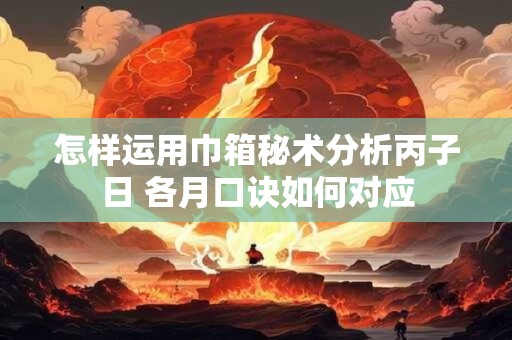 怎样运用巾箱秘术分析丙子日 各月口诀如何对应