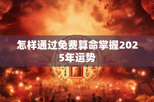 怎样通过免费算命掌握2025年运势