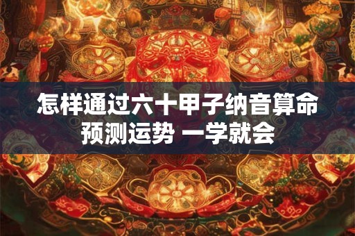 怎样通过六十甲子纳音算命预测运势 一学就会