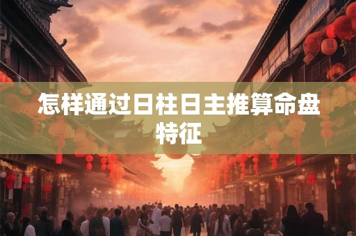 怎样通过日柱日主推算命盘特征