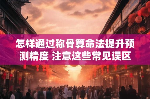 怎样通过称骨算命法提升预测精度 注意这些常见误区
